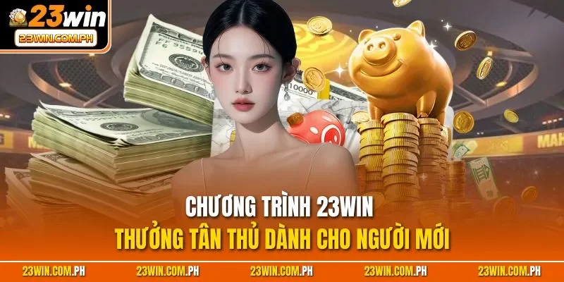 23WIN Thưởng Tân Thủ - Điều Kiện Nhận Thưởng Cho Người Mới 2 Chương trình 23WIN thưởng tân thủ dành cho người mới