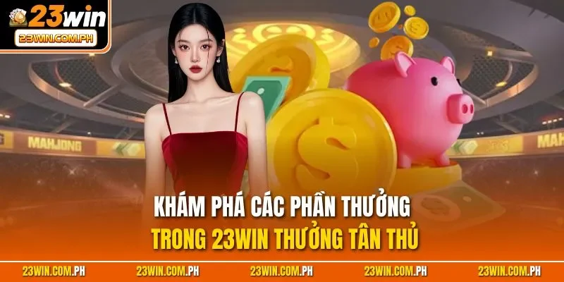 23WIN Thưởng Tân Thủ - Điều Kiện Nhận Thưởng Cho Người Mới 3 Khám phá các phần thưởng trong 23WIN thưởng tân thủ